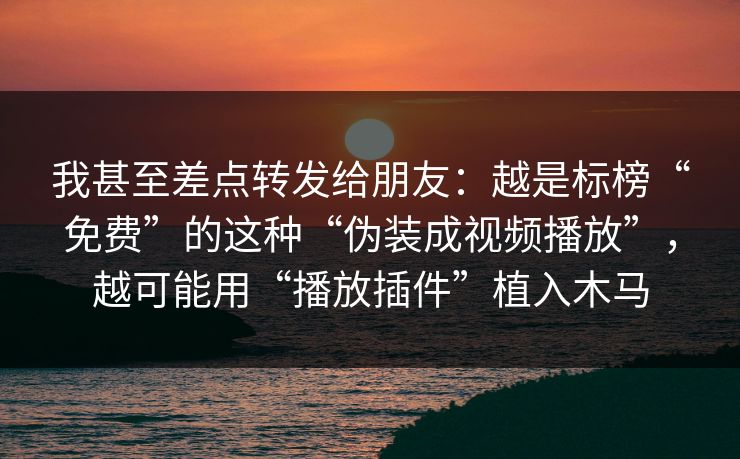 我甚至差点转发给朋友：越是标榜“免费”的这种“伪装成视频播放”，越可能用“播放插件”植入木马
