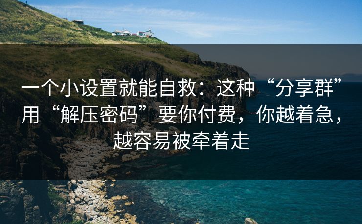 一个小设置就能自救：这种“分享群”用“解压密码”要你付费，你越着急，越容易被牵着走