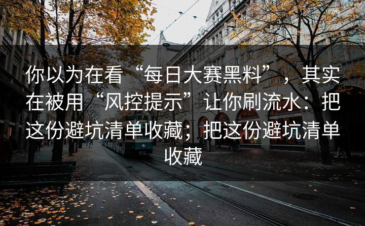 你以为在看“每日大赛黑料”，其实在被用“风控提示”让你刷流水：把这份避坑清单收藏；把这份避坑清单收藏