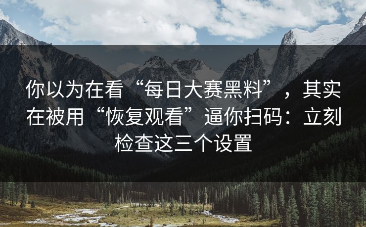 你以为在看“每日大赛黑料”，其实在被用“恢复观看”逼你扫码：立刻检查这三个设置