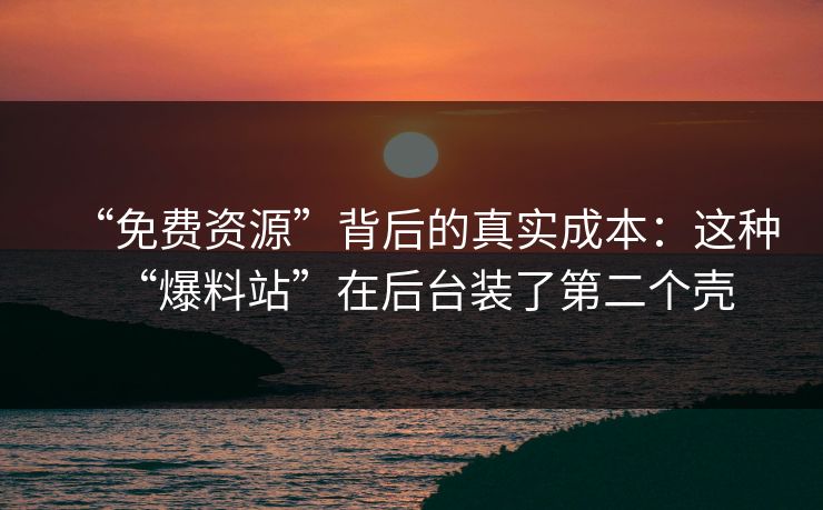 “免费资源”背后的真实成本：这种“爆料站”在后台装了第二个壳