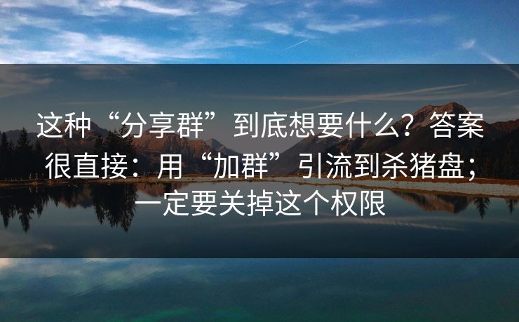 这种“分享群”到底想要什么？答案很直接：用“加群”引流到杀猪盘；一定要关掉这个权限