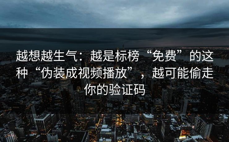 越想越生气：越是标榜“免费”的这种“伪装成视频播放”，越可能偷走你的验证码