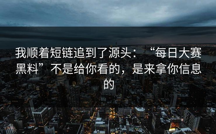 我顺着短链追到了源头：“每日大赛黑料”不是给你看的，是来拿你信息的