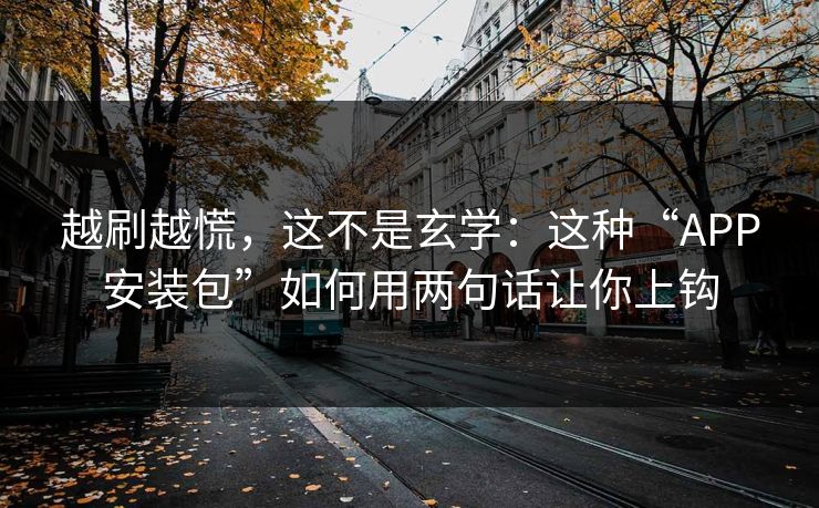 越刷越慌，这不是玄学：这种“APP安装包”如何用两句话让你上钩