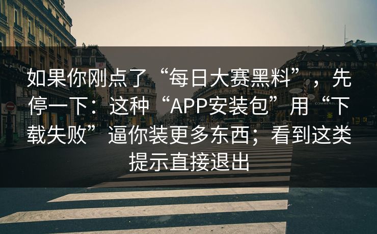 如果你刚点了“每日大赛黑料”，先停一下：这种“APP安装包”用“下载失败”逼你装更多东西；看到这类提示直接退出