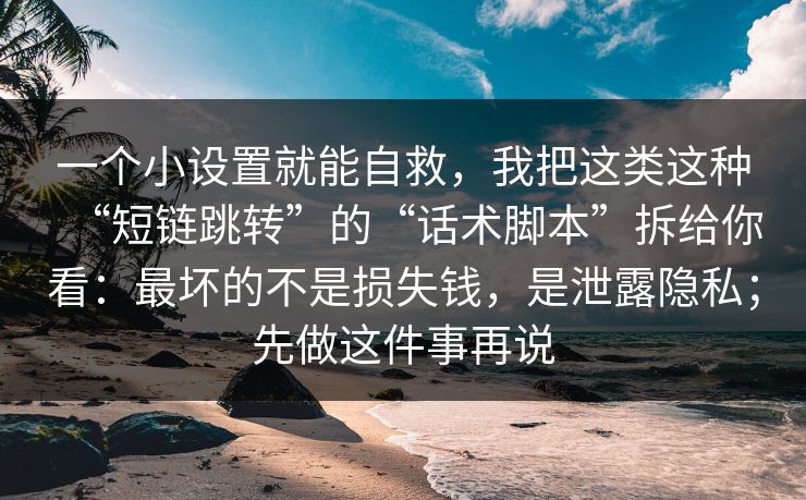 一个小设置就能自救，我把这类这种“短链跳转”的“话术脚本”拆给你看：最坏的不是损失钱，是泄露隐私；先做这件事再说