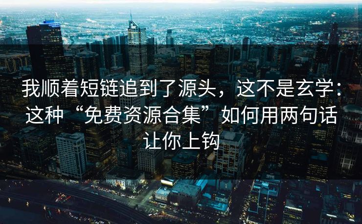 我顺着短链追到了源头，这不是玄学：这种“免费资源合集”如何用两句话让你上钩
