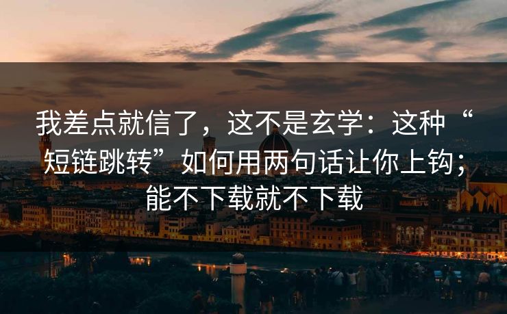 我差点就信了，这不是玄学：这种“短链跳转”如何用两句话让你上钩；能不下载就不下载