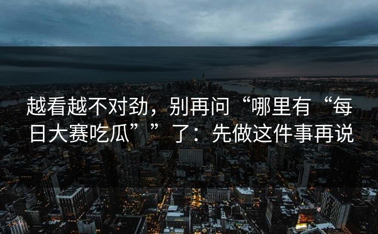 越看越不对劲，别再问“哪里有“每日大赛吃瓜””了：先做这件事再说
