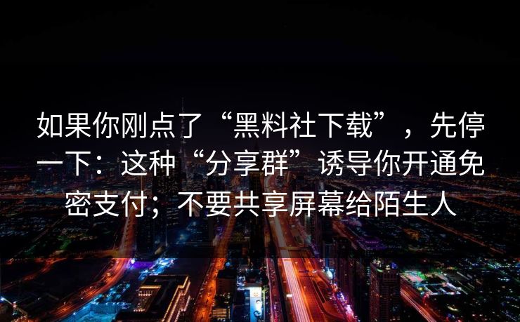 如果你刚点了“黑料社下载”，先停一下：这种“分享群”诱导你开通免密支付；不要共享屏幕给陌生人