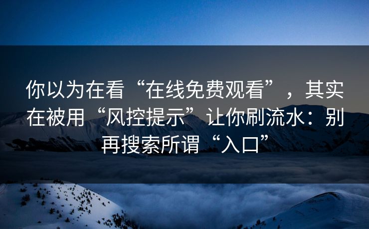 你以为在看“在线免费观看”，其实在被用“风控提示”让你刷流水：别再搜索所谓“入口”