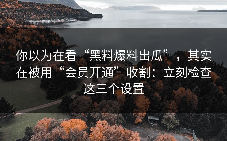 你以为在看“黑料爆料出瓜”，其实在被用“会员开通”收割：立刻检查这三个设置