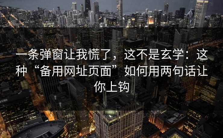 一条弹窗让我慌了，这不是玄学：这种“备用网址页面”如何用两句话让你上钩