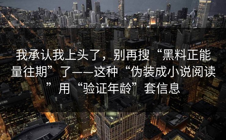 我承认我上头了，别再搜“黑料正能量往期”了——这种“伪装成小说阅读”用“验证年龄”套信息