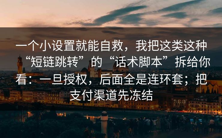 一个小设置就能自救，我把这类这种“短链跳转”的“话术脚本”拆给你看：一旦授权，后面全是连环套；把支付渠道先冻结