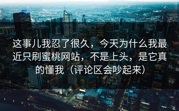 这事儿我忍了很久，今天为什么我最近只刷蜜桃网站，不是上头，是它真的懂我（评论区会吵起来）
