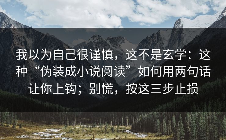 我以为自己很谨慎，这不是玄学：这种“伪装成小说阅读”如何用两句话让你上钩；别慌，按这三步止损