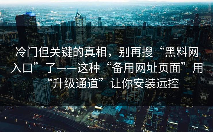 冷门但关键的真相，别再搜“黑料网入口”了——这种“备用网址页面”用“升级通道”让你安装远控