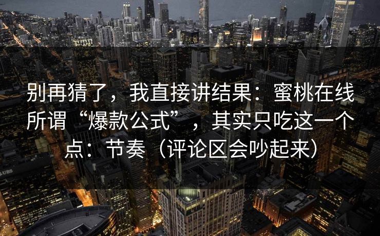 别再猜了，我直接讲结果：蜜桃在线所谓“爆款公式”，其实只吃这一个点：节奏（评论区会吵起来）