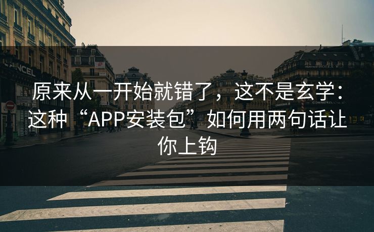 原来从一开始就错了，这不是玄学：这种“APP安装包”如何用两句话让你上钩