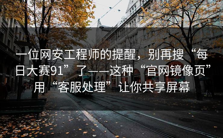 一位网安工程师的提醒，别再搜“每日大赛91”了——这种“官网镜像页”用“客服处理”让你共享屏幕