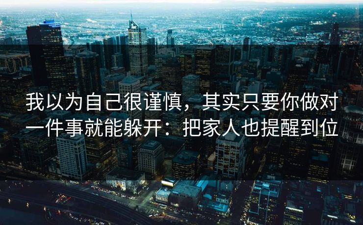 我以为自己很谨慎，其实只要你做对一件事就能躲开：把家人也提醒到位