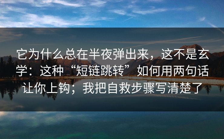 它为什么总在半夜弹出来，这不是玄学：这种“短链跳转”如何用两句话让你上钩；我把自救步骤写清楚了