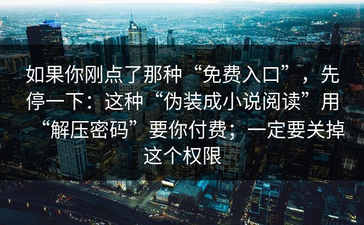 如果你刚点了那种“免费入口”，先停一下：这种“伪装成小说阅读”用“解压密码”要你付费；一定要关掉这个权限