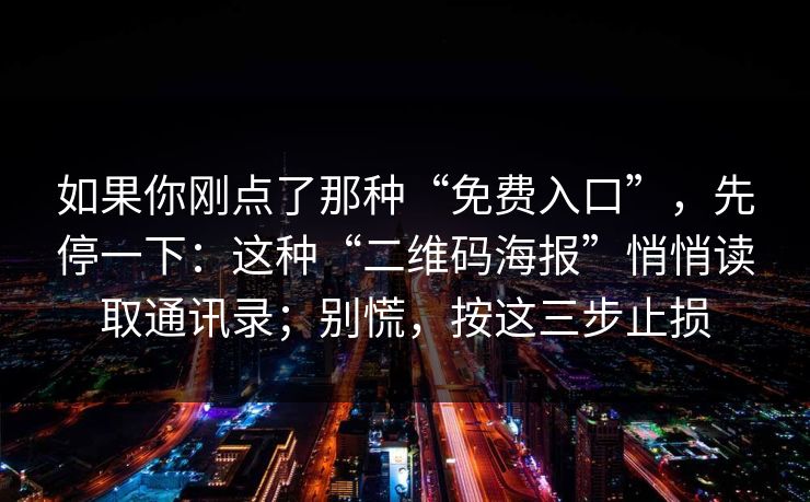 如果你刚点了那种“免费入口”，先停一下：这种“二维码海报”悄悄读取通讯录；别慌，按这三步止损
