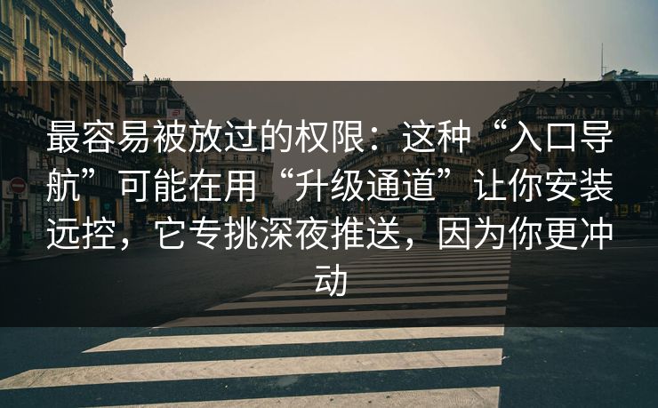最容易被放过的权限：这种“入口导航”可能在用“升级通道”让你安装远控，它专挑深夜推送，因为你更冲动