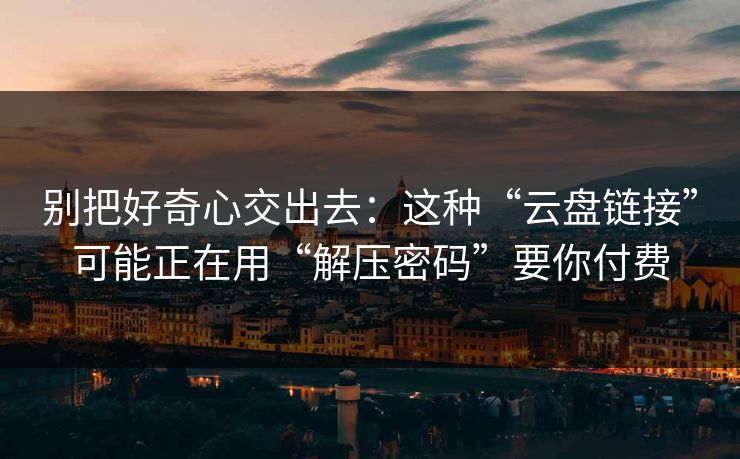 别把好奇心交出去：这种“云盘链接”可能正在用“解压密码”要你付费