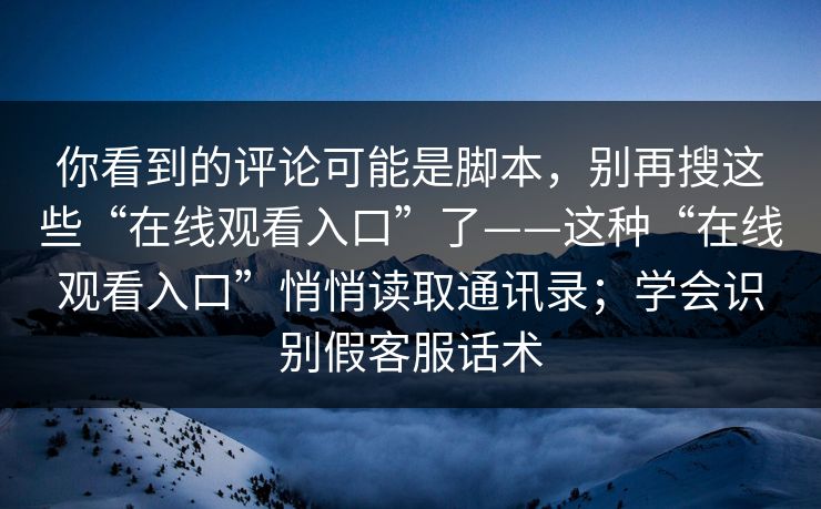 你看到的评论可能是脚本，别再搜这些“在线观看入口”了——这种“在线观看入口”悄悄读取通讯录；学会识别假客服话术