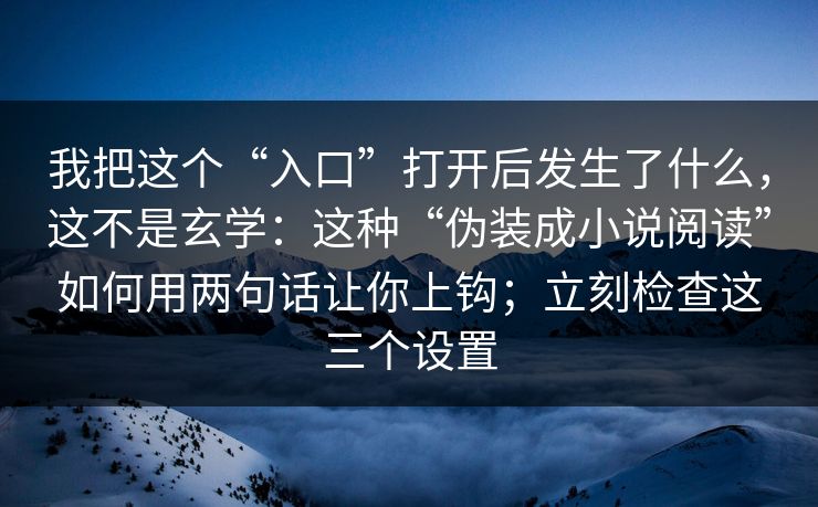 我把这个“入口”打开后发生了什么，这不是玄学：这种“伪装成小说阅读”如何用两句话让你上钩；立刻检查这三个设置