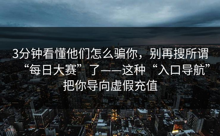 3分钟看懂他们怎么骗你，别再搜所谓“每日大赛”了——这种“入口导航”把你导向虚假充值