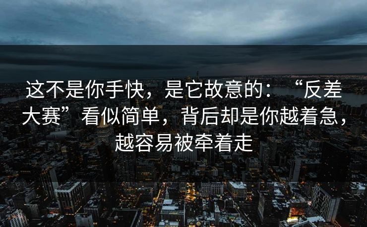 这不是你手快，是它故意的：“反差大赛”看似简单，背后却是你越着急，越容易被牵着走
