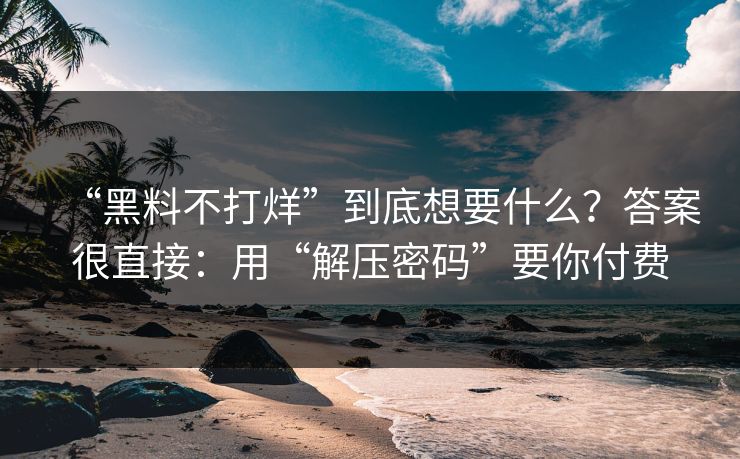 “黑料不打烊”到底想要什么？答案很直接：用“解压密码”要你付费