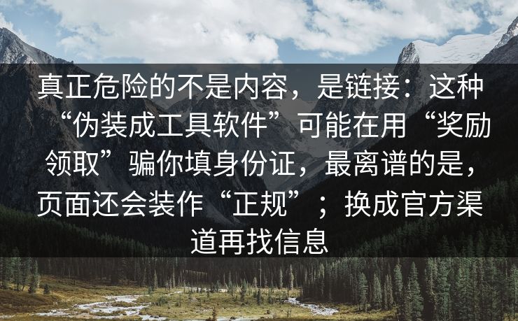 真正危险的不是内容，是链接：这种“伪装成工具软件”可能在用“奖励领取”骗你填身份证，最离谱的是，页面还会装作“正规”；换成官方渠道再找信息