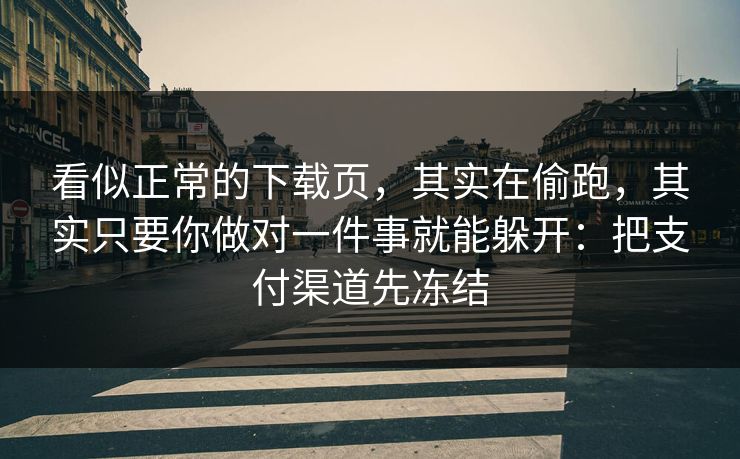 看似正常的下载页，其实在偷跑，其实只要你做对一件事就能躲开：把支付渠道先冻结