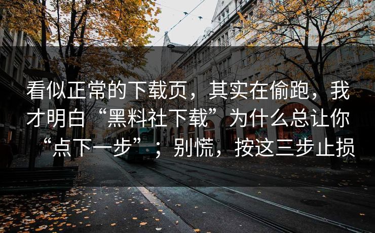 看似正常的下载页，其实在偷跑，我才明白“黑料社下载”为什么总让你“点下一步”；别慌，按这三步止损