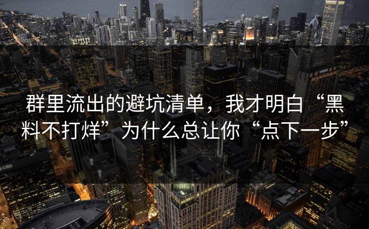群里流出的避坑清单，我才明白“黑料不打烊”为什么总让你“点下一步”