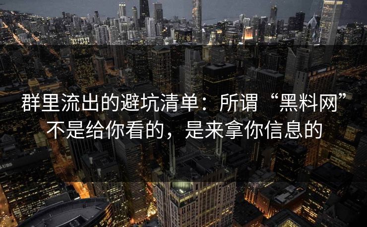 群里流出的避坑清单：所谓“黑料网”不是给你看的，是来拿你信息的