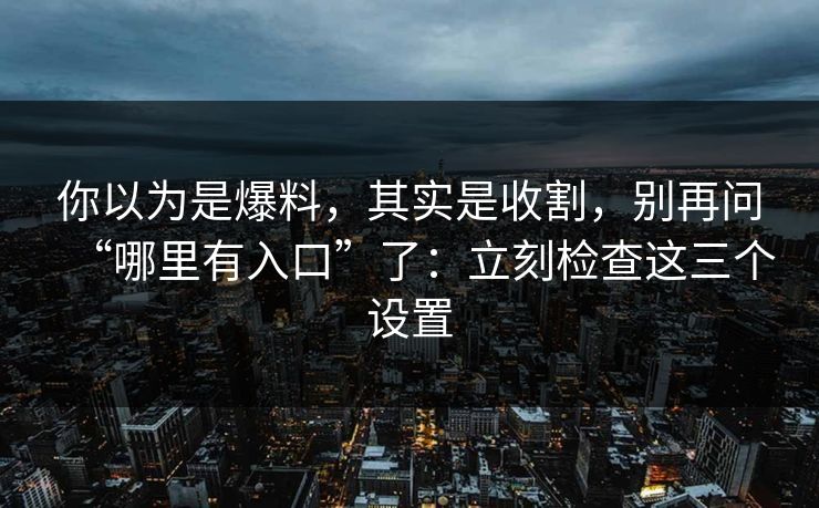 你以为是爆料，其实是收割，别再问“哪里有入口”了：立刻检查这三个设置
