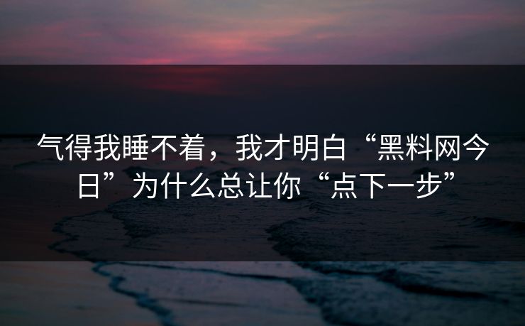 气得我睡不着，我才明白“黑料网今日”为什么总让你“点下一步”