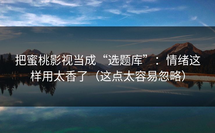 把蜜桃影视当成“选题库”：情绪这样用太香了（这点太容易忽略）