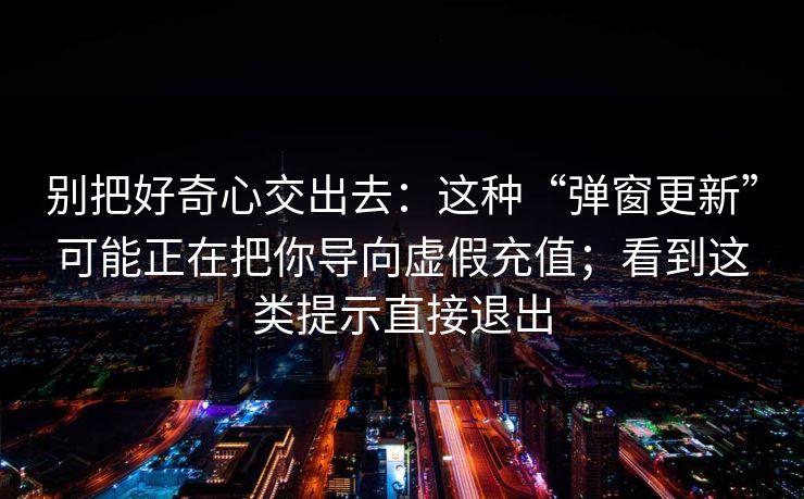 别把好奇心交出去：这种“弹窗更新”可能正在把你导向虚假充值；看到这类提示直接退出
