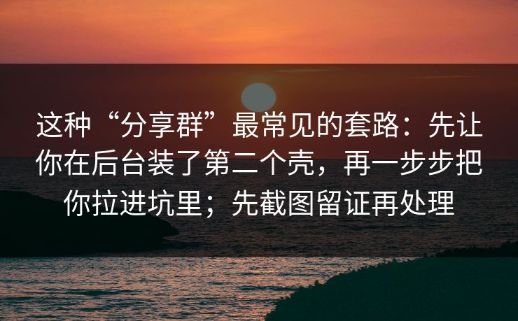 这种“分享群”最常见的套路：先让你在后台装了第二个壳，再一步步把你拉进坑里；先截图留证再处理