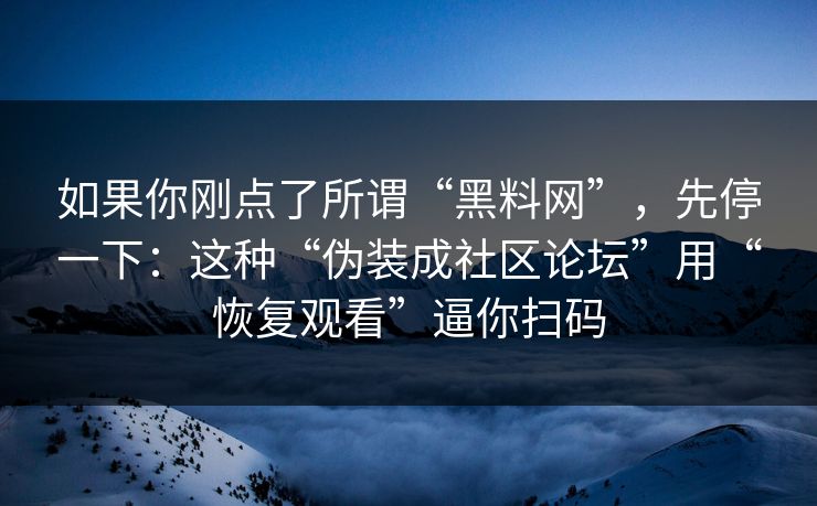 如果你刚点了所谓“黑料网”，先停一下：这种“伪装成社区论坛”用“恢复观看”逼你扫码