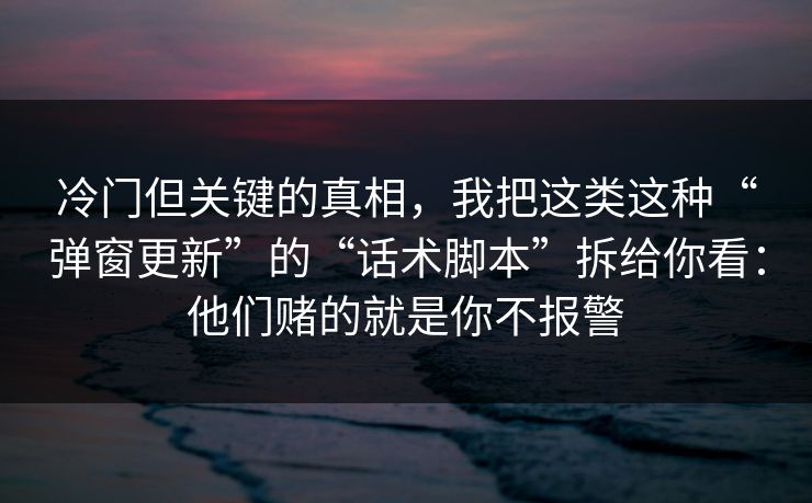 冷门但关键的真相，我把这类这种“弹窗更新”的“话术脚本”拆给你看：他们赌的就是你不报警