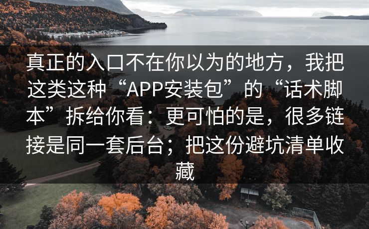 真正的入口不在你以为的地方，我把这类这种“APP安装包”的“话术脚本”拆给你看：更可怕的是，很多链接是同一套后台；把这份避坑清单收藏